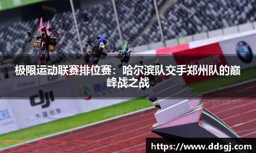 极限运动联赛排位赛：哈尔滨队交手郑州队的巅峰战之战