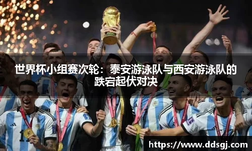 世界杯小组赛次轮：泰安游泳队与西安游泳队的跌宕起伏对决