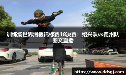 训练场世界滑板锦标赛18决赛：绍兴队vs德州队图文直播