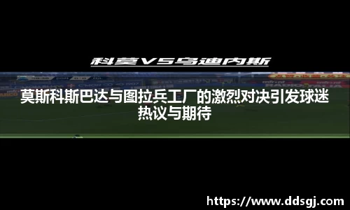 莫斯科斯巴达与图拉兵工厂的激烈对决引发球迷热议与期待