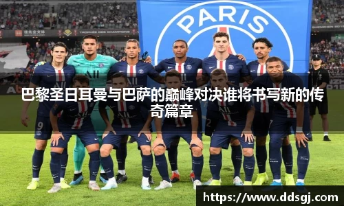 巴黎圣日耳曼与巴萨的巅峰对决谁将书写新的传奇篇章