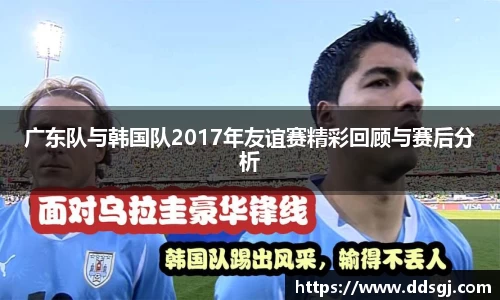 广东队与韩国队2017年友谊赛精彩回顾与赛后分析